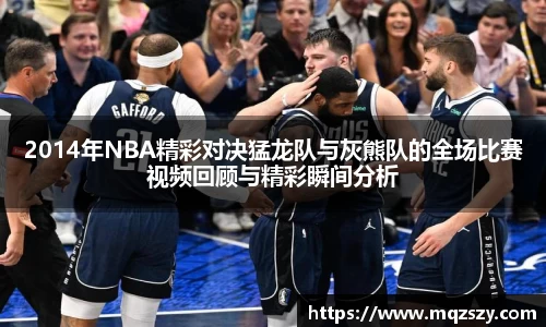2014年NBA精彩对决猛龙队与灰熊队的全场比赛视频回顾与精彩瞬间分析