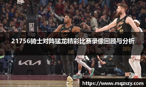 21756骑士对阵猛龙精彩比赛录像回顾与分析