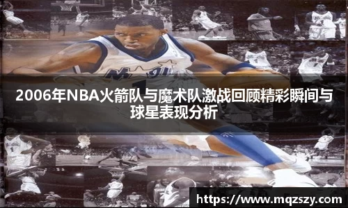 2006年NBA火箭队与魔术队激战回顾精彩瞬间与球星表现分析