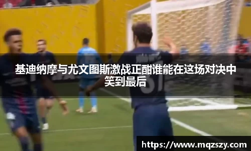 基迪纳摩与尤文图斯激战正酣谁能在这场对决中笑到最后