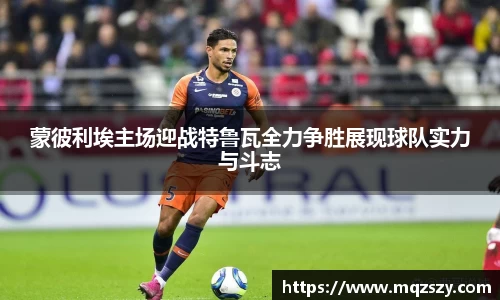 蒙彼利埃主场迎战特鲁瓦全力争胜展现球队实力与斗志