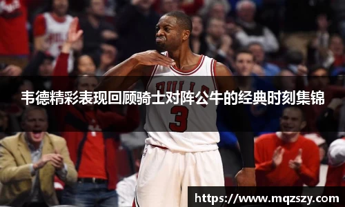 韦德精彩表现回顾骑士对阵公牛的经典时刻集锦