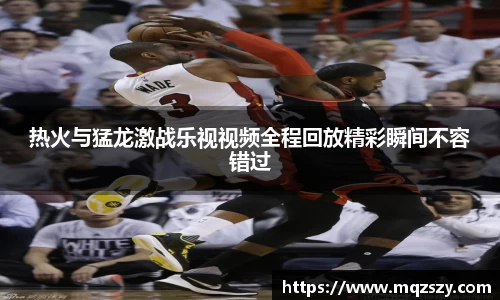 热火与猛龙激战乐视视频全程回放精彩瞬间不容错过