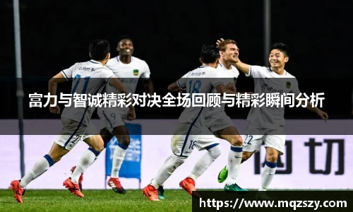 富力与智诚精彩对决全场回顾与精彩瞬间分析