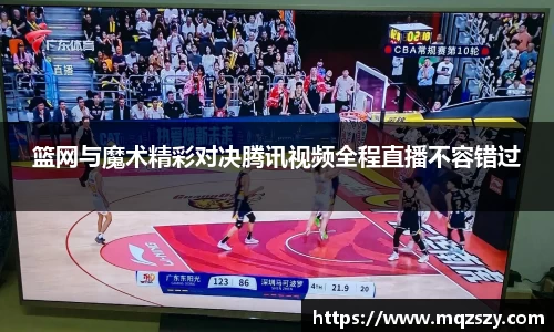 篮网与魔术精彩对决腾讯视频全程直播不容错过